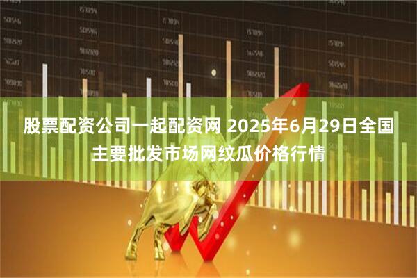 股票配资公司一起配资网 2025年6月29日全国主要批发市场网纹瓜价格行情