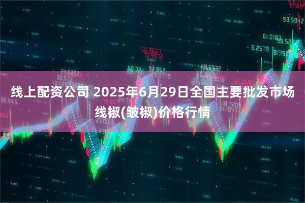 线上配资公司 2025年6月29日全国主要批发市场线椒(皱椒)价格行情