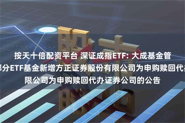按天十倍配资平台 深证成指ETF: 大成基金管理有限公司旗下部分ETF基金新增方正证券股份有限公司为申购赎回代办证券公司的公告