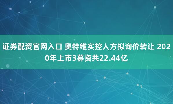 证券配资官网入口 奥特维实控人方拟询价转让 2020年上市3募资共22.44亿