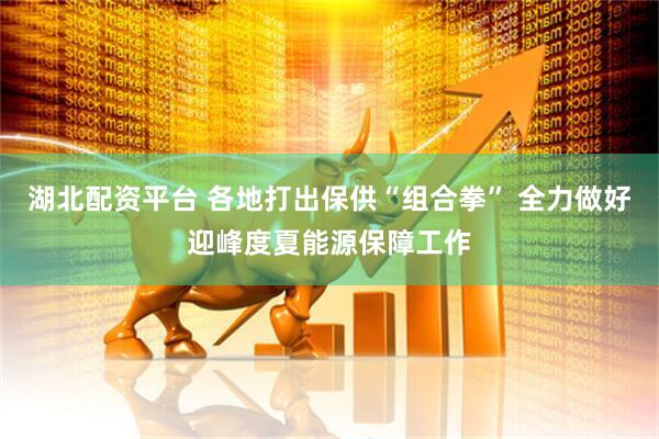 湖北配资平台 各地打出保供“组合拳” 全力做好迎峰度夏能源保障工作