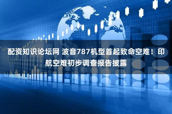 配资知识论坛网 波音787机型首起致命空难！印航空难初步调查报告披露