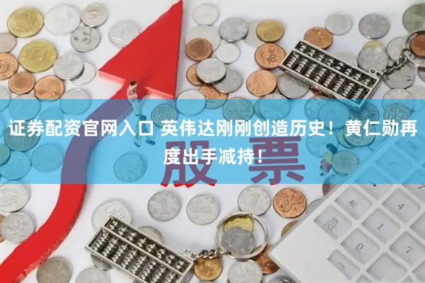 证券配资官网入口 英伟达刚刚创造历史！黄仁勋再度出手减持！