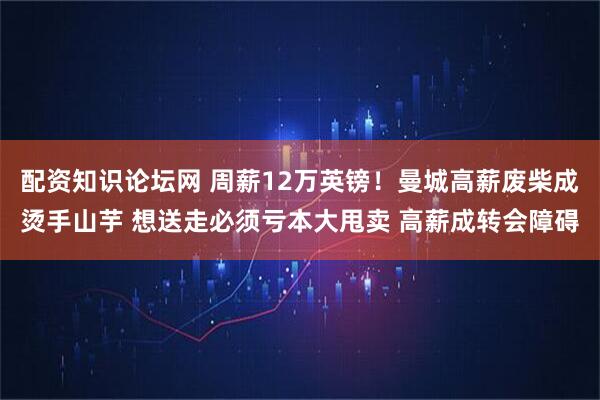 配资知识论坛网 周薪12万英镑！曼城高薪废柴成烫手山芋 想送走必须亏本大甩卖 高薪成转会障碍