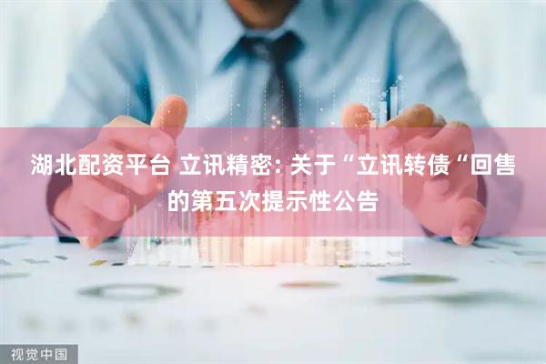 湖北配资平台 立讯精密: 关于“立讯转债“回售的第五次提示性公告