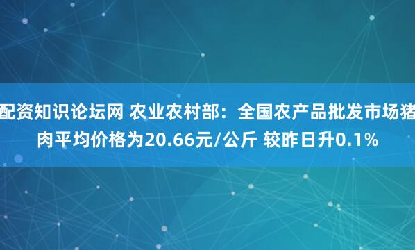 配资知识论坛网 农业农村部：全国农产品批发市场猪肉平均价格为20.66元/公斤 较昨日升0.1%