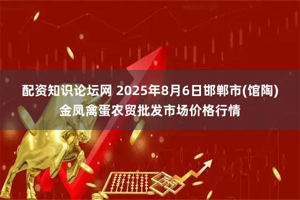 配资知识论坛网 2025年8月6日邯郸市(馆陶)金凤禽蛋农贸批发市场价格行情