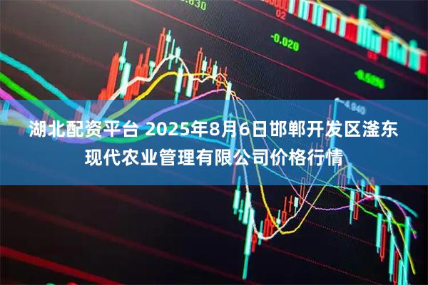 湖北配资平台 2025年8月6日邯郸开发区滏东现代农业管理有限公司价格行情