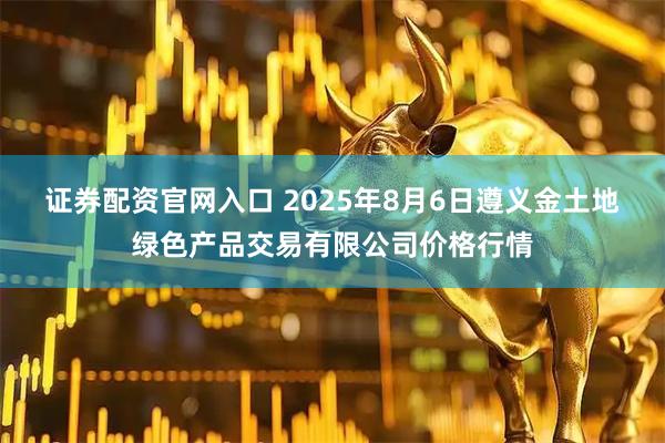 证券配资官网入口 2025年8月6日遵义金土地绿色产品交易有限公司价格行情