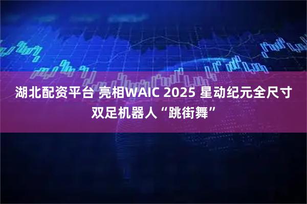 湖北配资平台 亮相WAIC 2025 星动纪元全尺寸双足机器人“跳街舞”