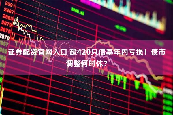 证券配资官网入口 超420只债基年内亏损！债市调整何时休？