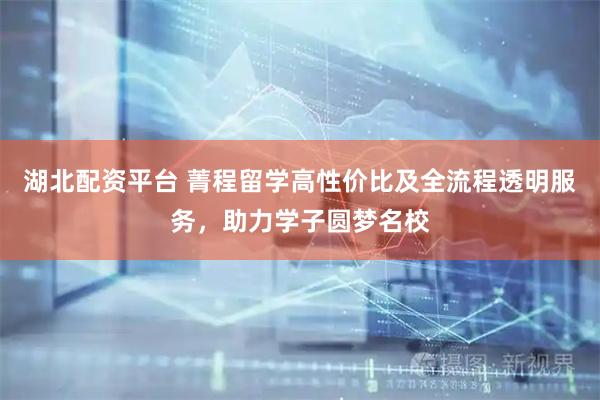 湖北配资平台 菁程留学高性价比及全流程透明服务，助力学子圆梦名校