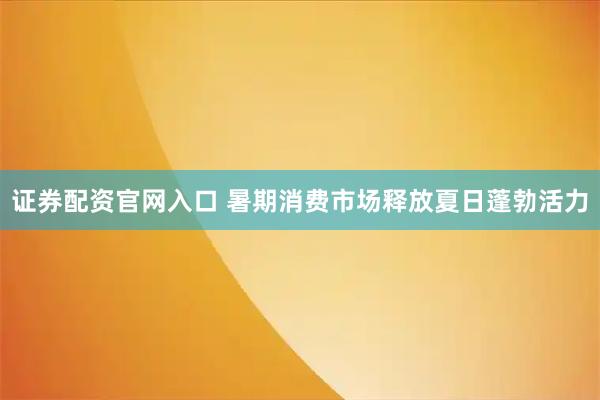 证券配资官网入口 暑期消费市场释放夏日蓬勃活力