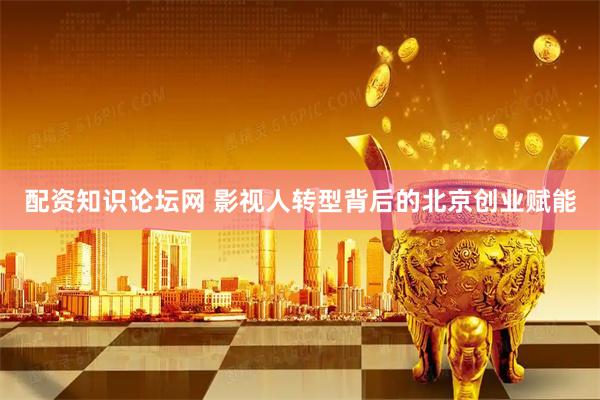 配资知识论坛网 影视人转型背后的北京创业赋能