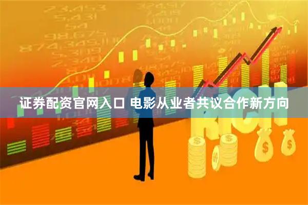 证券配资官网入口 电影从业者共议合作新方向