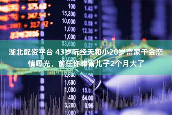湖北配资平台 43岁阮经天和小20岁富家千金恋情曝光，前任许玮甯儿子2个月大了