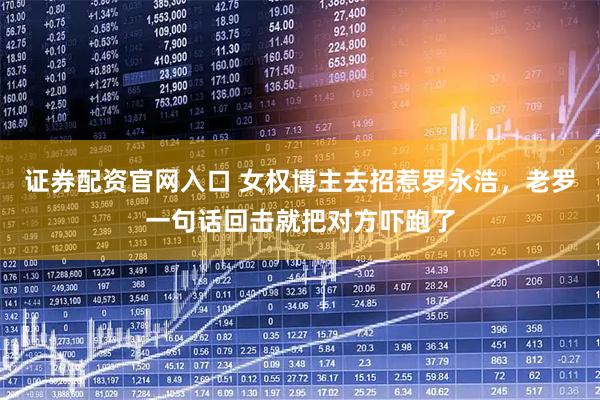 证券配资官网入口 女权博主去招惹罗永浩，老罗一句话回击就把对方吓跑了