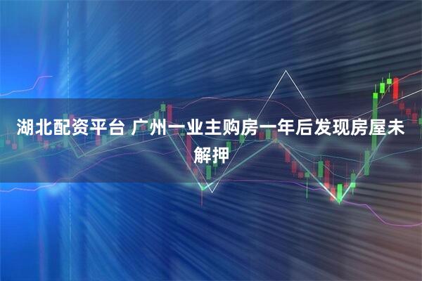 湖北配资平台 广州一业主购房一年后发现房屋未解押