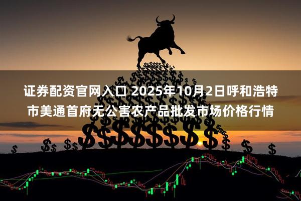 证券配资官网入口 2025年10月2日呼和浩特市美通首府无公害农产品批发市场价格行情