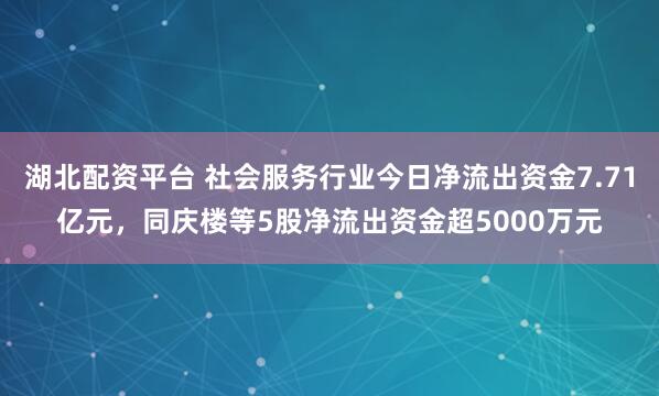 湖北配资平台 社会服务行业今日净流出资金7.71亿元，同庆楼等5股净流出资金超5000万元