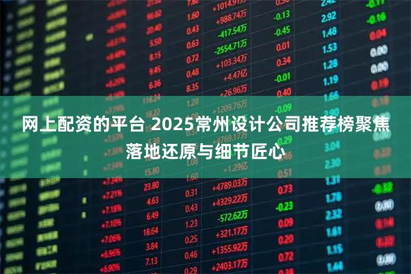 网上配资的平台 2025常州设计公司推荐榜聚焦落地还原与细节匠心