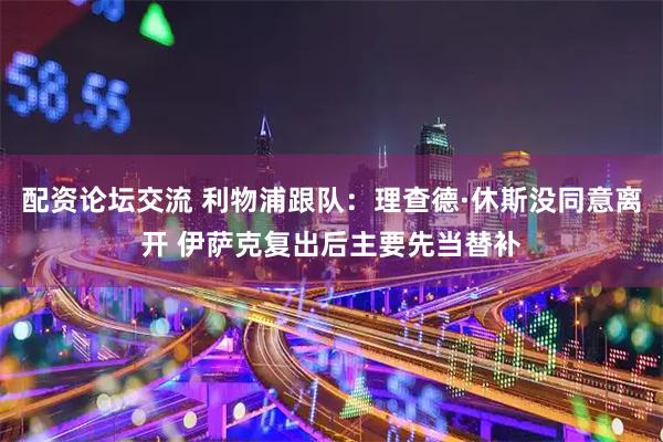 配资论坛交流 利物浦跟队:理查德·休斯没同意离开 伊萨克复出后主要先当替补