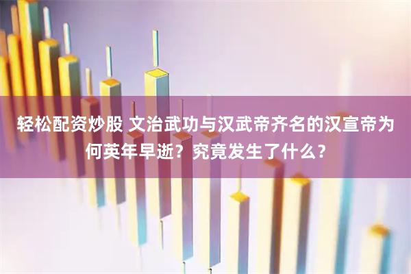 轻松配资炒股 文治武功与汉武帝齐名的汉宣帝为何英年早逝?究竟发生了什么?