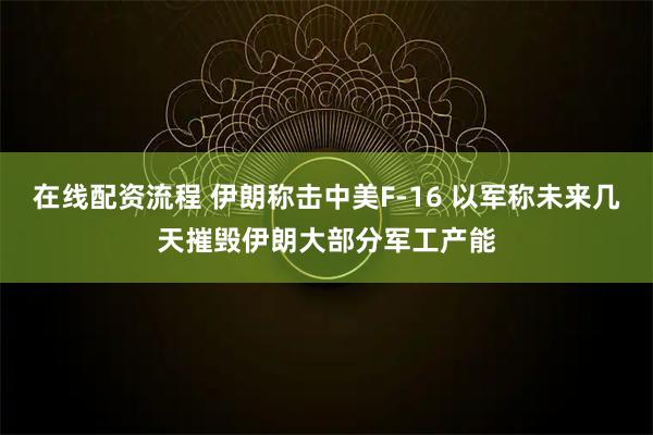 在线配资流程 伊朗称击中美F-16 以军称未来几天摧毁伊朗大部分军工产能