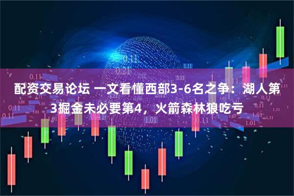 配资交易论坛 一文看懂西部3-6名之争：湖人第3掘金未必要第4，火箭森林狼吃亏