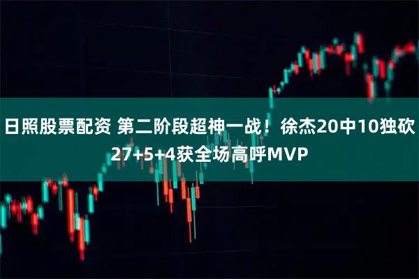 日照股票配资 第二阶段超神一战！徐杰20中10独砍27+5+4获全场高呼MVP