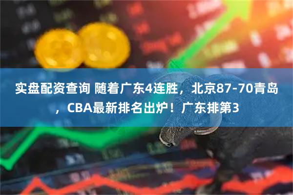 实盘配资查询 随着广东4连胜，北京87-70青岛，CBA最新排名出炉！广东排第3