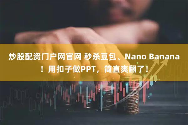炒股配资门户网官网 秒杀豆包、Nano Banana！用扣子做PPT，简直爽翻了！