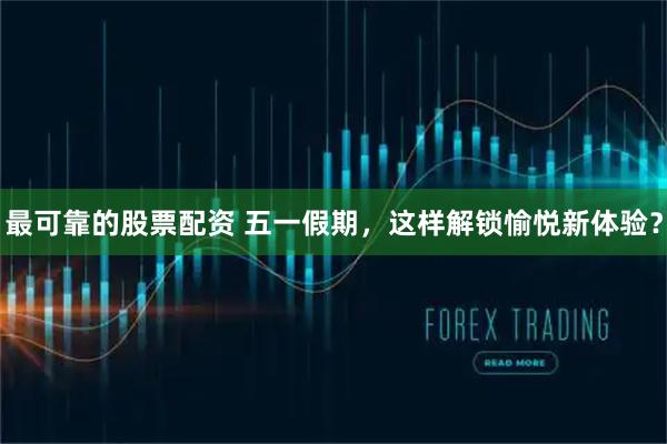最可靠的股票配资 五一假期，这样解锁愉悦新体验？