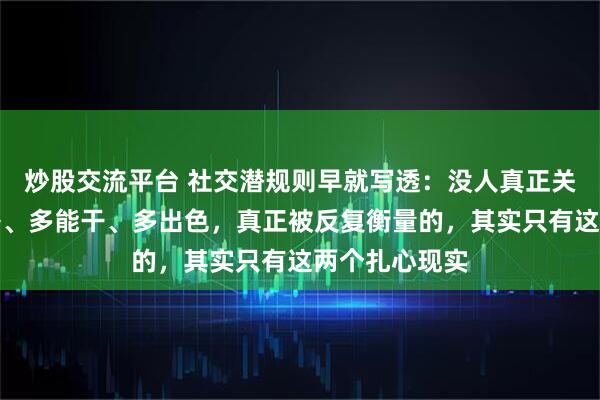 炒股交流平台 社交潜规则早就写透：没人真正关心你有多优秀、多能干、多出色，真正被反复衡量的，其实只有这两个扎心现实