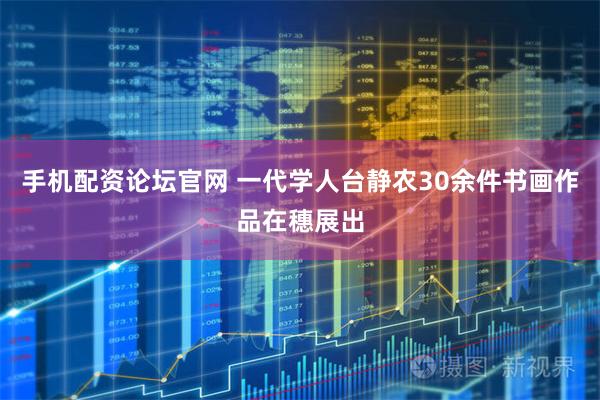 手机配资论坛官网 一代学人台静农30余件书画作品在穗展出