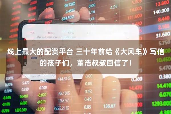 线上最大的配资平台 三十年前给《大风车》写信的孩子们，董浩叔叔回信了！