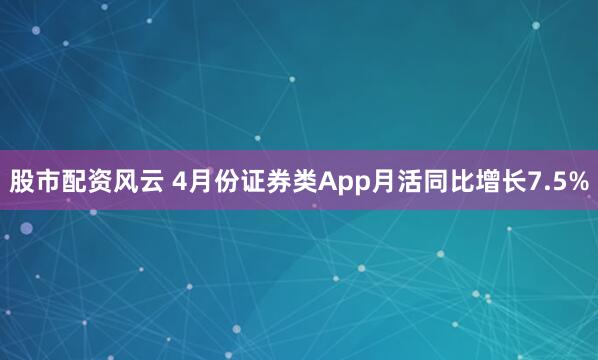 股市配资风云 4月份证券类App月活同比增长7.5%